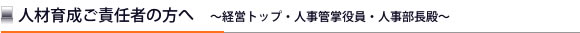 人材育成ご責任者の方へ～経営トップ・人事管掌役員・人事部長殿～